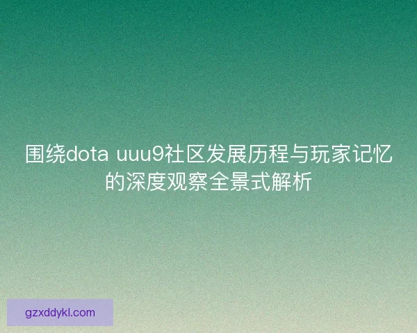 围绕dota uuu9社区发展历程与玩家记忆的深度观察全景式解析