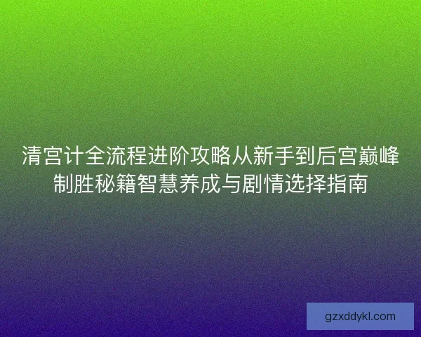 清宫计全流程进阶攻略从新手到后宫巅峰制胜秘籍智慧养成与剧情选择指南